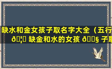 缺水和金女孩子取名字大全（五行 🦉 缺金和水的女孩 🐧 子取什么名字好）